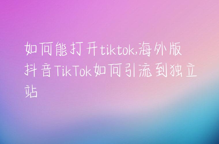 如何能打开tiktok,海外版抖音TikTok如何引流到独立站