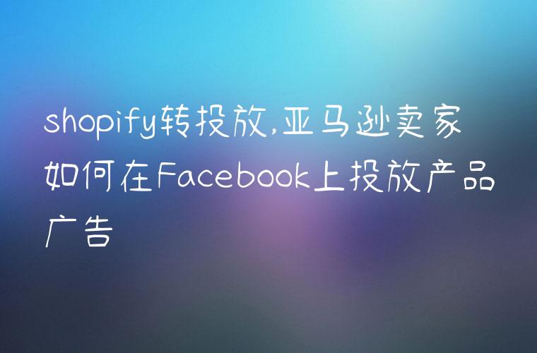 shopify转投放,亚马逊卖家如何在Facebook上投放产品广告