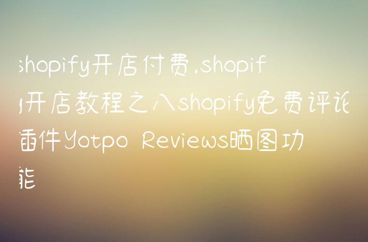 shopify开店付费,shopify开店教程之八shopify免费评论插件Yotpo Reviews晒图功能