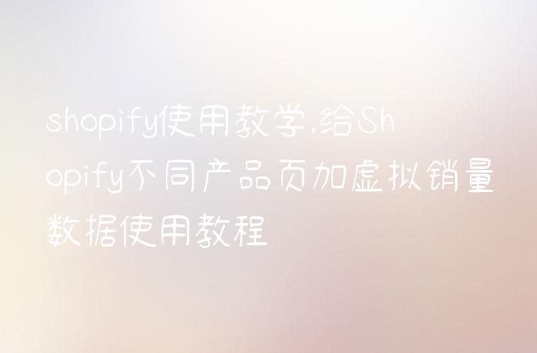 shopify使用教学,给Shopify不同产品页加虚拟销量数据使用教程