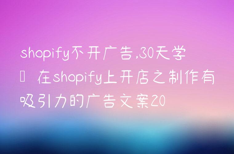 shopify不开广告,30天学会在shopify上开店之制作有吸引力的广告文案20