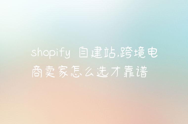 shopify 自建站,跨境电商卖家怎么选才靠谱