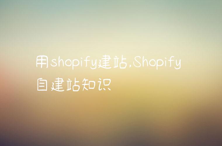 用shopify建站,Shopify 自建站知识