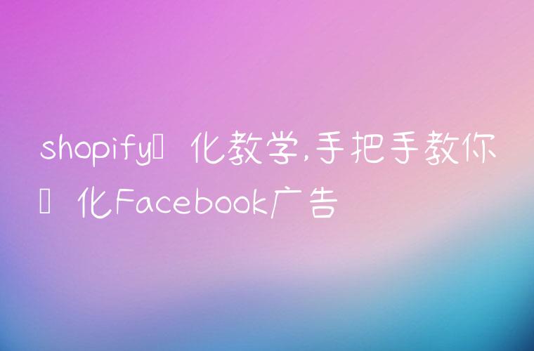 shopify优化教学,手把手教你优化Facebook广告