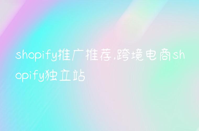 shopify推广推荐,跨境电商shopify独立站