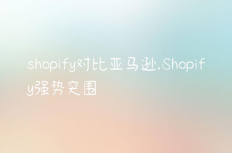 shopify对比亚马逊,Shopify强势突围