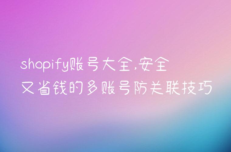 shopify账号大全,安全又省钱的多账号防关联技巧