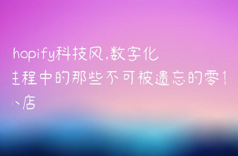 shopify科技风,数字化进程中的那些不可被遗忘的零售小店