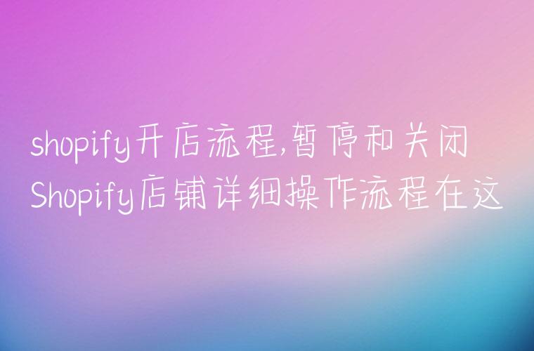 shopify开店流程,暂停和关闭Shopify店铺详细操作流程在这