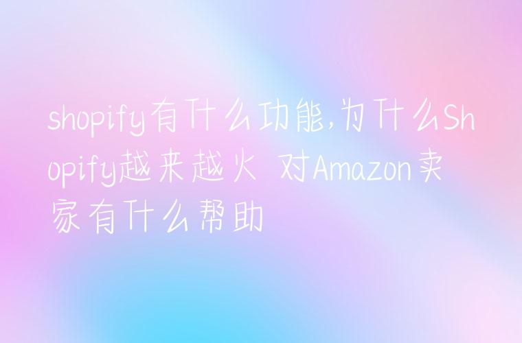 shopify有什么功能,为什么Shopify越来越火 对Amazon卖家有什么帮助