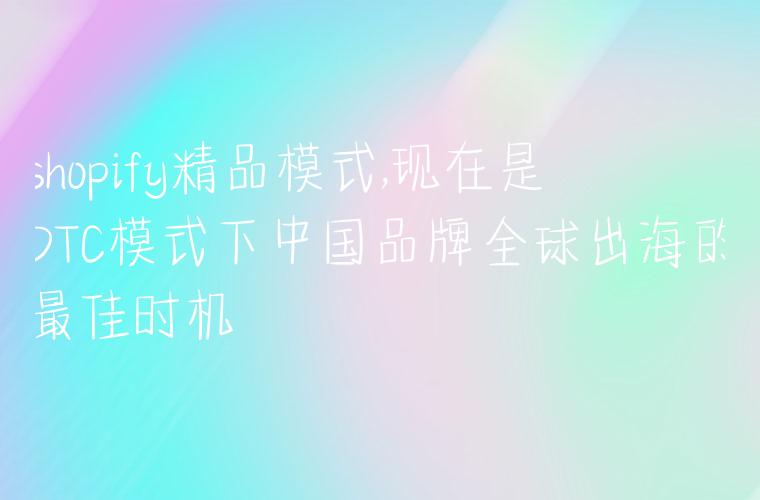 shopify精品模式,现在是DTC模式下中国品牌全球出海的最佳时机
