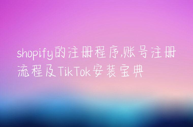 shopify的注册程序,账号注册流程及TikTok安装宝典