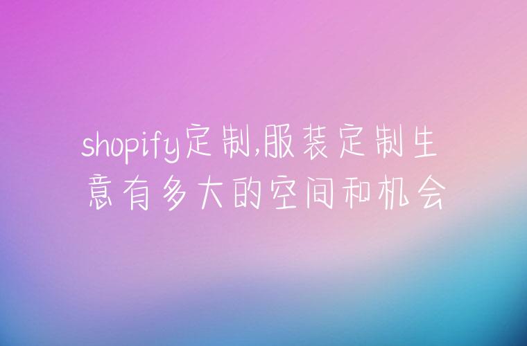 shopify定制,服装定制生意有多大的空间和机会