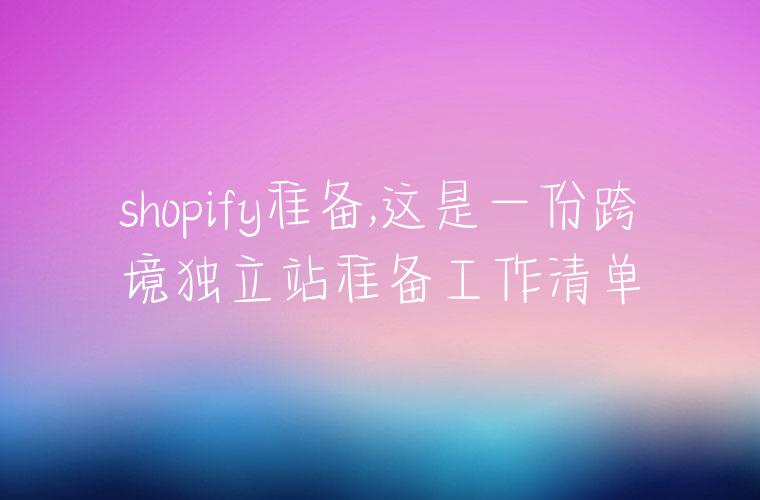 shopify准备,这是一份跨境独立站准备工作清单