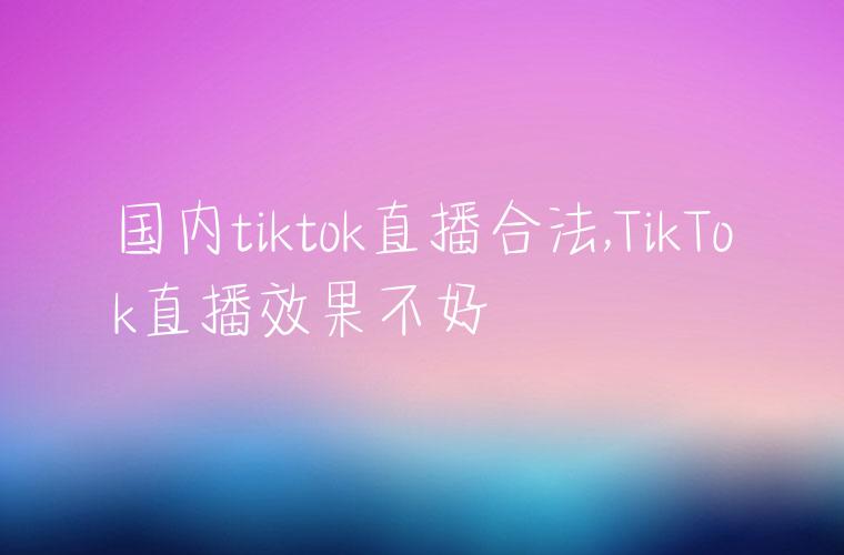 国内tiktok直播合法,TikTok直播效果不好