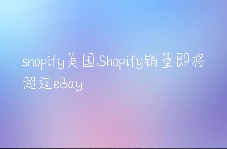 shopify美国,Shopify销量即将超过eBay