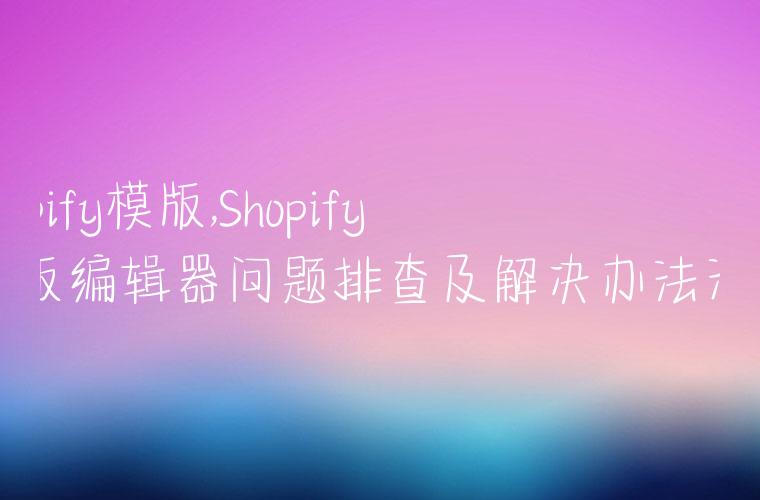 shopify模版,Shopify模版编辑器问题排查及解决办法汇总