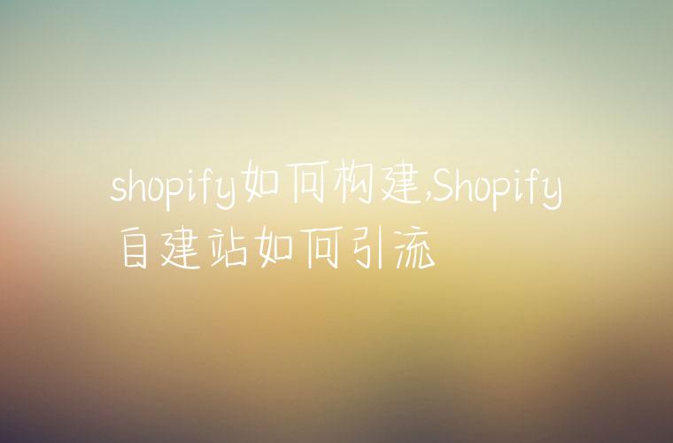 shopify如何构建,Shopify自建站如何引流