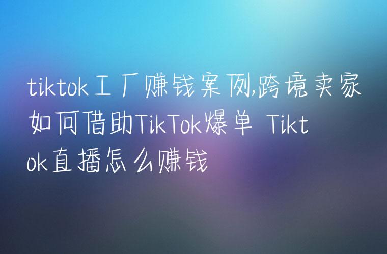 tiktok工厂赚钱案例,跨境卖家如何借助TikTok爆单 Tiktok直播怎么赚钱