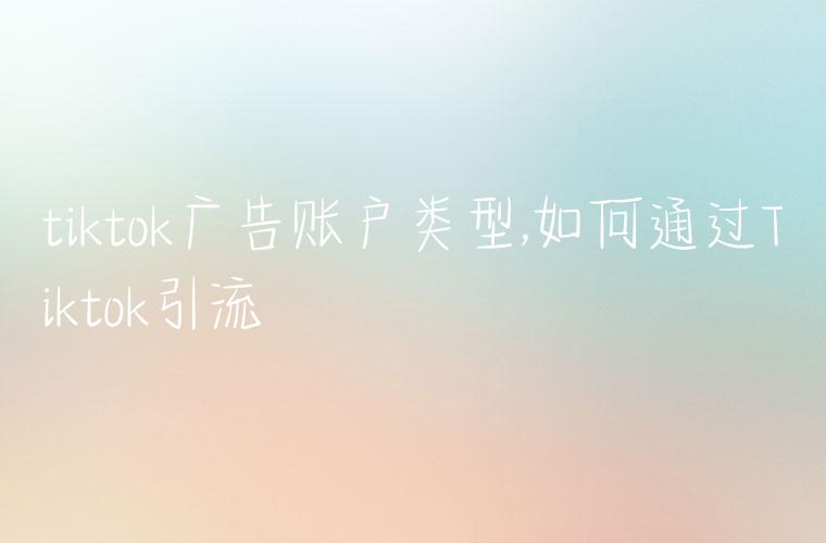tiktok广告账户类型,如何通过Tiktok引流