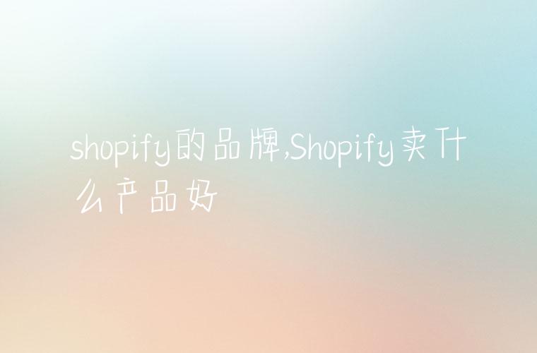 shopify的品牌,Shopify卖什么产品好