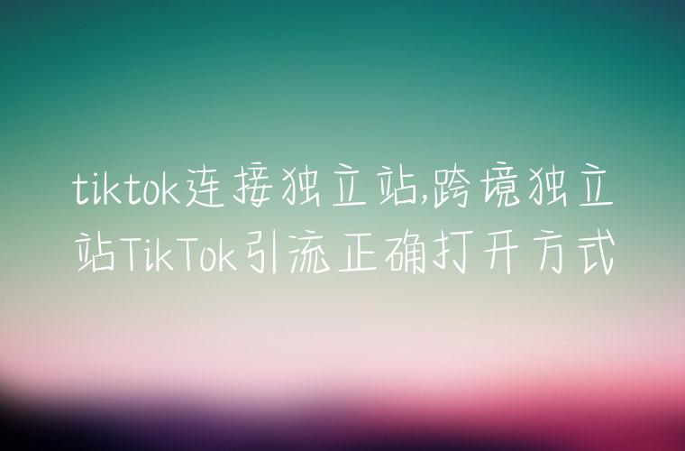 tiktok连接独立站,跨境独立站TikTok引流正确打开方式