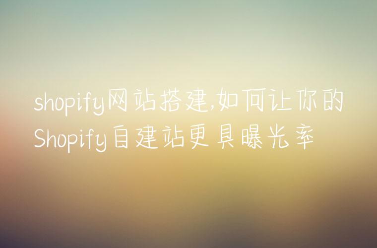 shopify网站搭建,如何让你的Shopify自建站更具曝光率