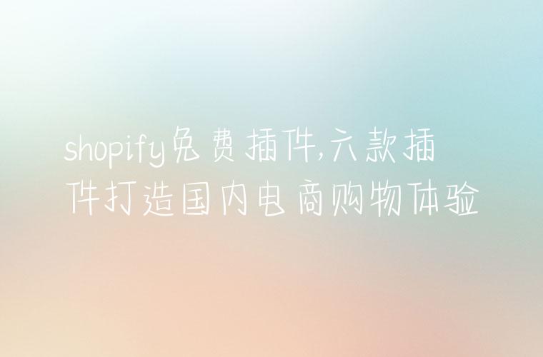 shopify免费插件,六款插件打造国内电商购物体验