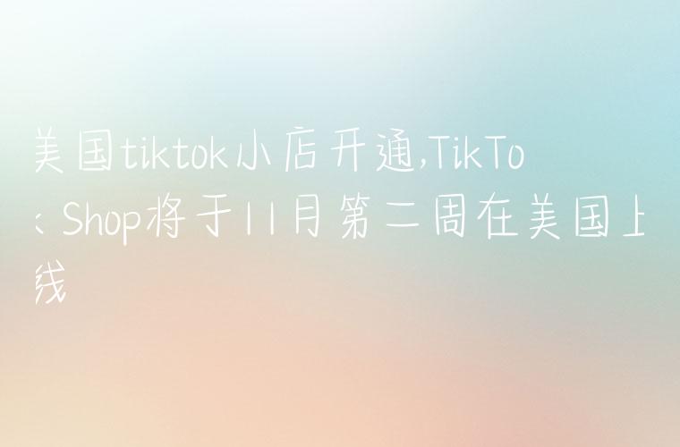 美国tiktok小店开通,TikTok Shop将于11月第二周在美国上线