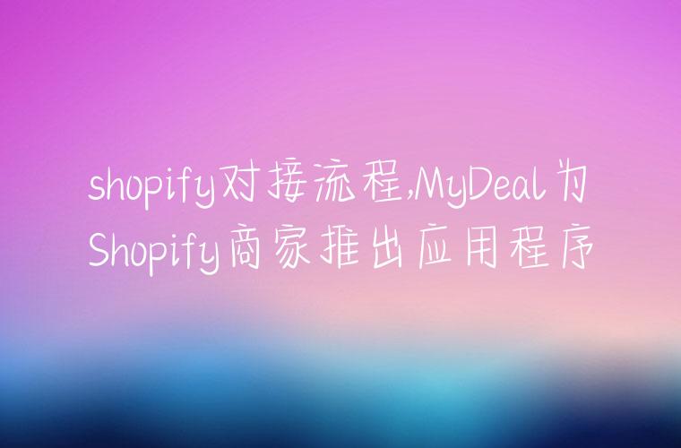 shopify对接流程,MyDeal为Shopify商家推出应用程序