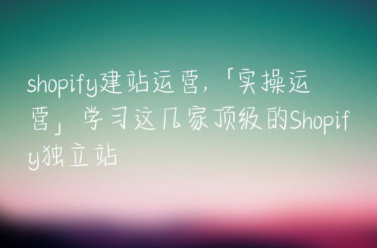 shopify建站运营,「实操运营」学习这几家顶级的Shopify独立站