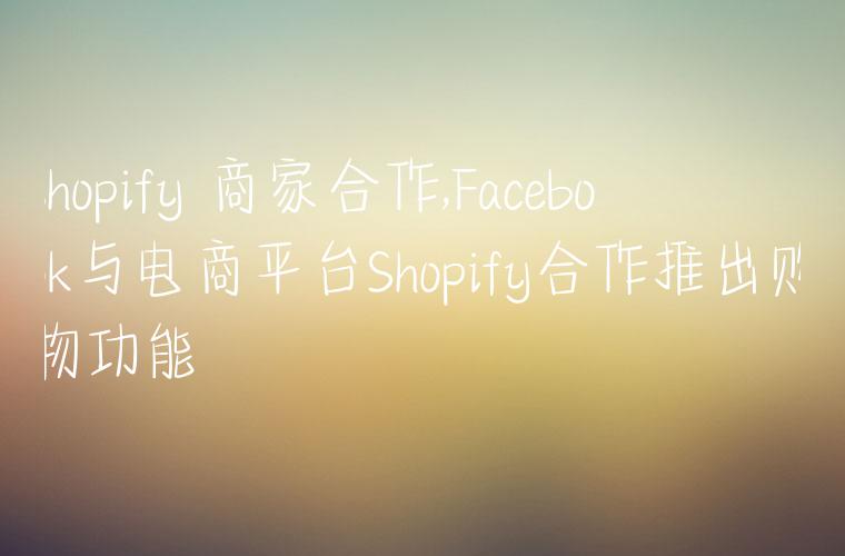 shopify 商家合作,Facebook与电商平台Shopify合作推出购物功能