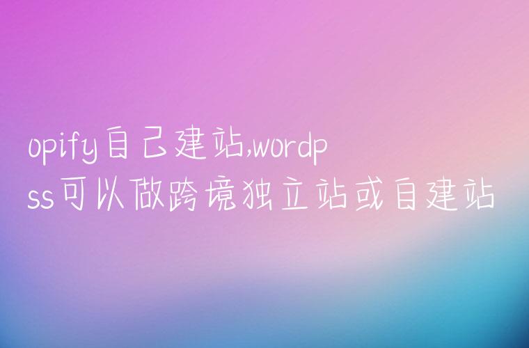 shopify自己建站,wordpress可以做跨境独立站或自建站吗