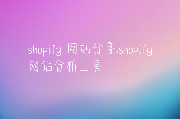 shopify 网站分享,shopify网站分析工具
