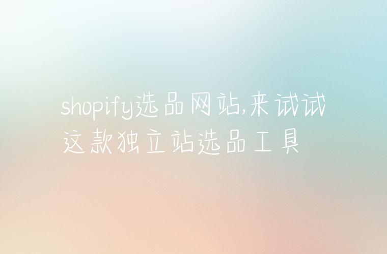 shopify选品网站,来试试这款独立站选品工具