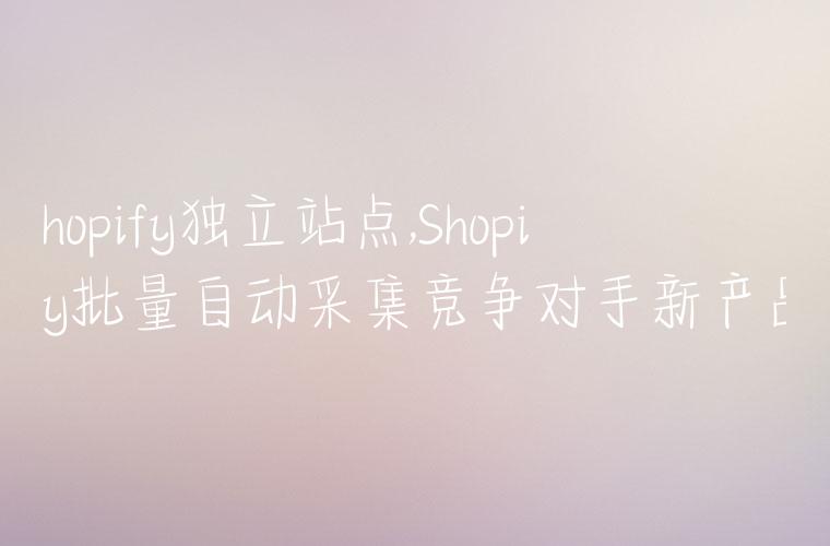 shopify独立站点,Shopify批量自动采集竞争对手新产品