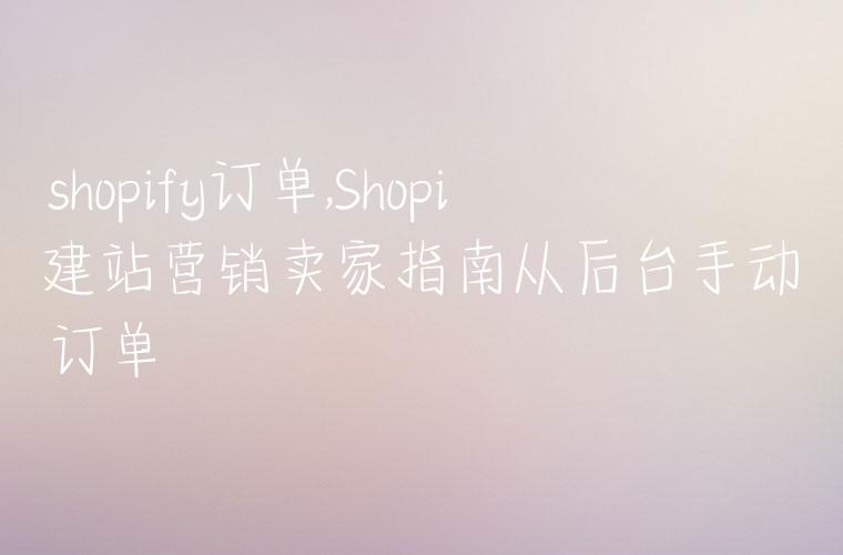 查shopify订单,Shopify建站营销卖家指南从后台手动创建订单