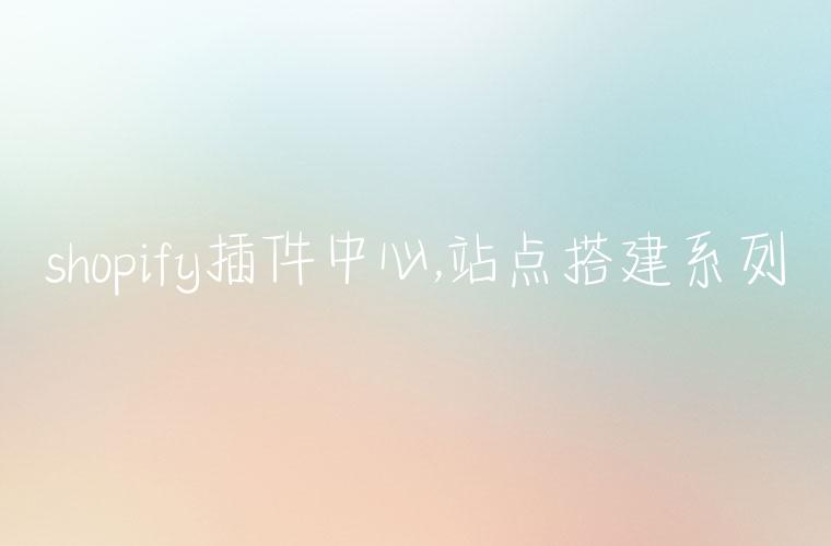 shopify插件中心,站点搭建系列