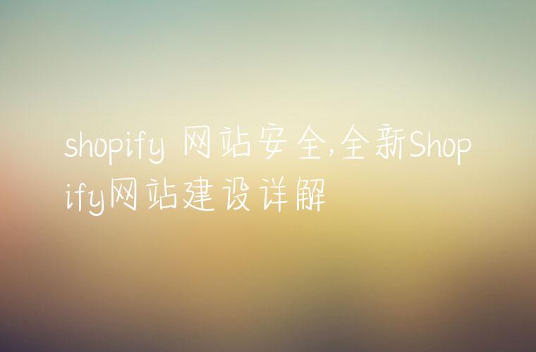 shopify 网站安全,全新Shopify网站建设详解