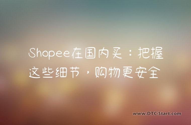Shopee在国内买：把握这些细节，购物更安全