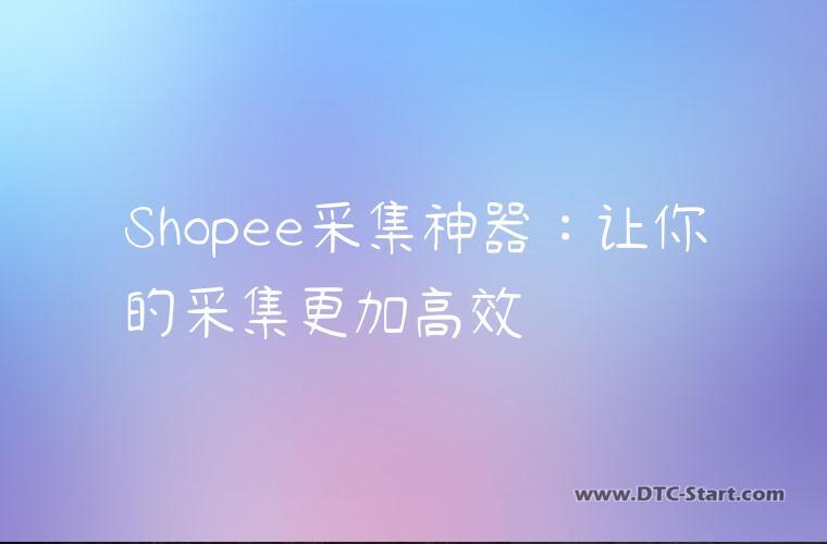 Shopee采集神器：让你的采集更加高效
