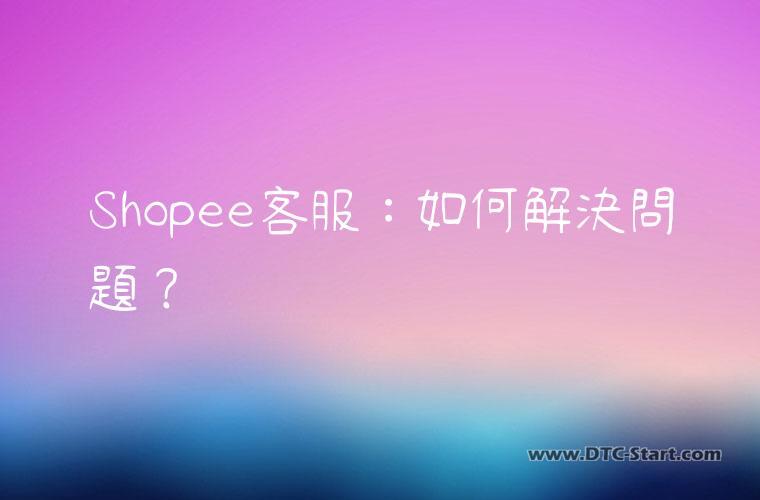 Shopee客服：如何解決問題？