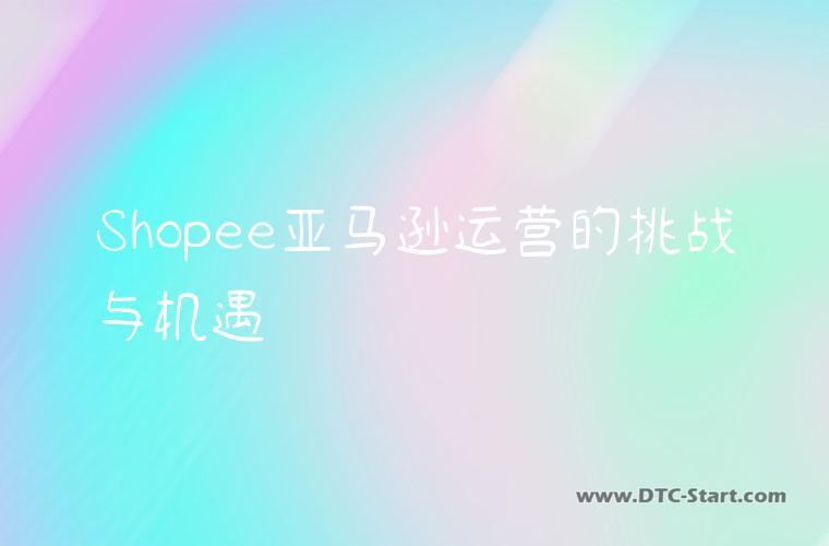 Shopee亚马逊运营的挑战与机遇