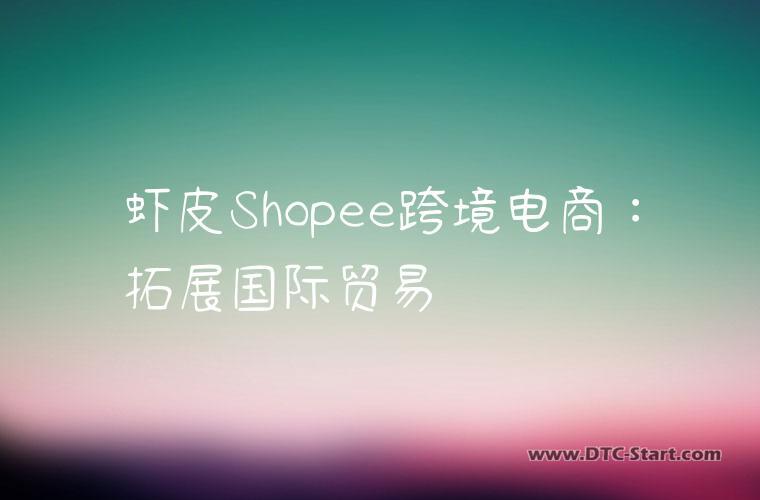 虾皮Shopee跨境电商：拓展国际贸易