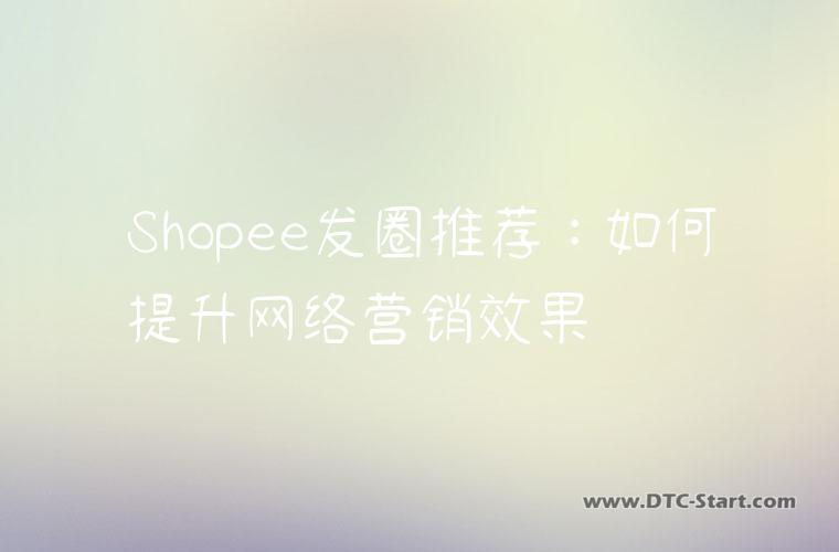 Shopee发圈推荐：如何提升网络营销效果