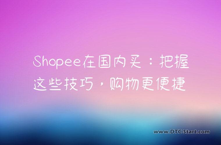 Shopee在国内买：把握这些技巧，购物更便捷