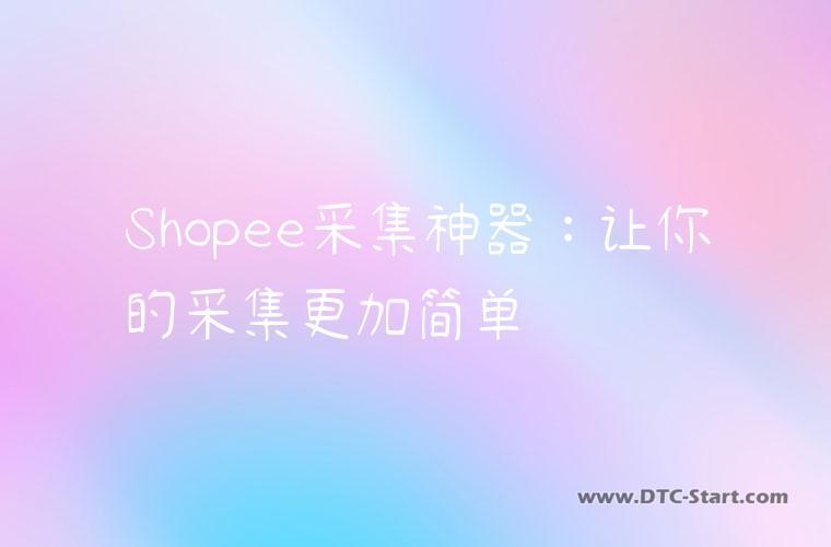 Shopee采集神器：让你的采集更加简单