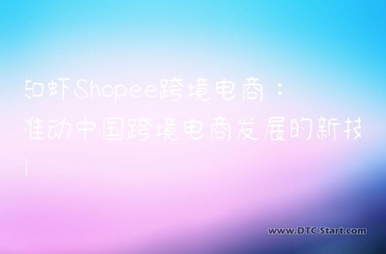 知虾Shopee跨境电商：推动中国跨境电商发展的新技术