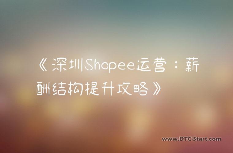 《深圳Shopee运营：薪酬结构提升攻略》