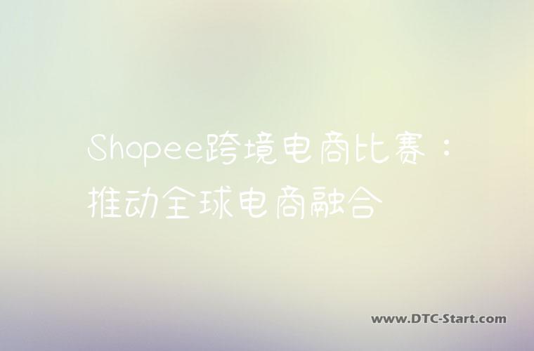 Shopee跨境电商比赛：推动全球电商融合